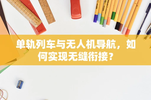 单轨列车与无人机导航，如何实现无缝衔接？
