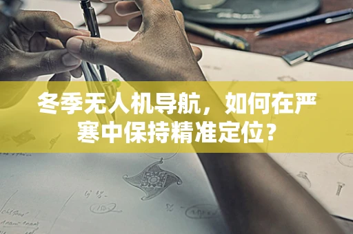 冬季无人机导航，如何在严寒中保持精准定位？