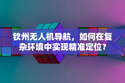 钦州无人机导航，如何在复杂环境中实现精准定位？