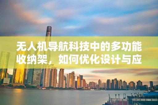 无人机导航科技中的多功能收纳架，如何优化设计与应用？