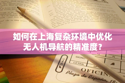 如何在上海复杂环境中优化无人机导航的精准度？