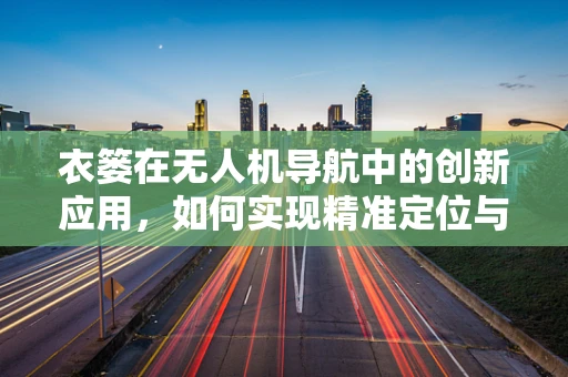 衣篓在无人机导航中的创新应用，如何实现精准定位与避障？