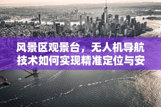 风景区观景台，无人机导航技术如何实现精准定位与安全飞行？