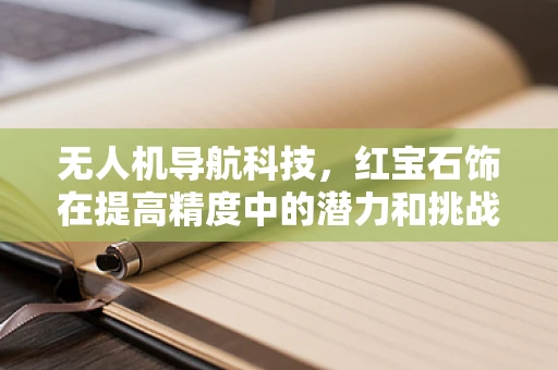无人机导航科技，红宝石饰在提高精度中的潜力和挑战？