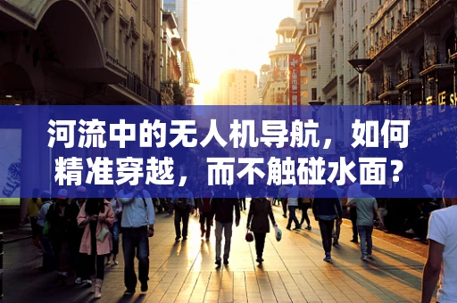 河流中的无人机导航，如何精准穿越，而不触碰水面？