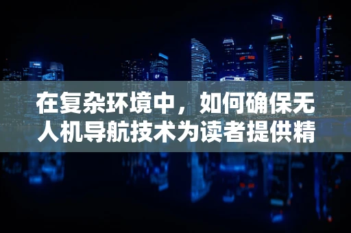 在复杂环境中，如何确保无人机导航技术为读者提供精准的飞行体验？
