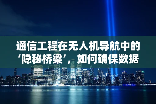 通信工程在无人机导航中的‘隐秘桥梁’，如何确保数据传输的稳定与安全？