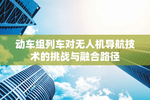 动车组列车对无人机导航技术的挑战与融合路径