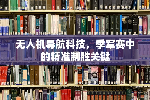 无人机导航科技，季军赛中的精准制胜关键
