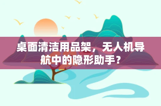 桌面清洁用品架，无人机导航中的隐形助手？