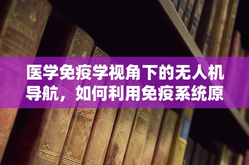 医学免疫学视角下的无人机导航，如何利用免疫系统原理提升飞行安全？