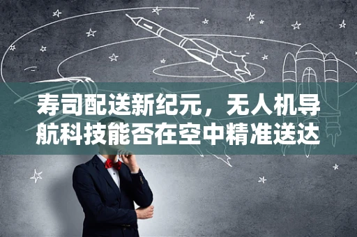寿司配送新纪元，无人机导航科技能否在空中精准送达每一片美味？