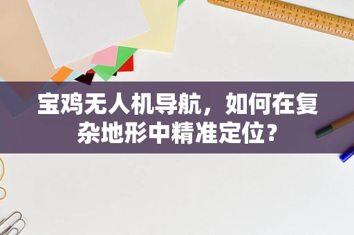 宝鸡无人机导航，如何在复杂地形中精准定位？