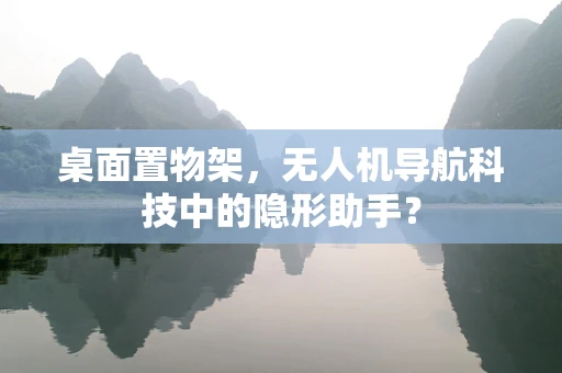 桌面置物架，无人机导航科技中的隐形助手？