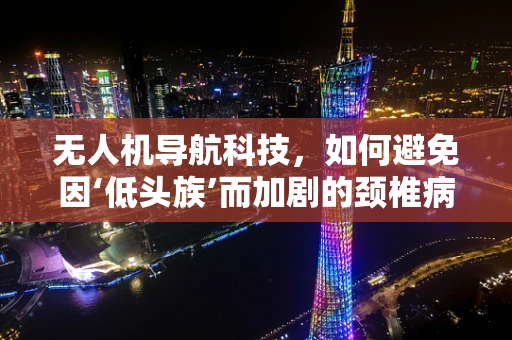 无人机导航科技，如何避免因‘低头族’而加剧的颈椎病问题？
