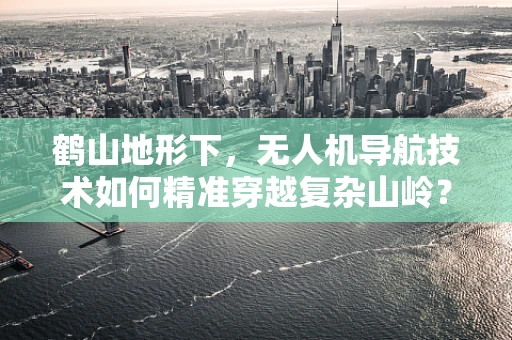 鹤山地形下，无人机导航技术如何精准穿越复杂山岭？