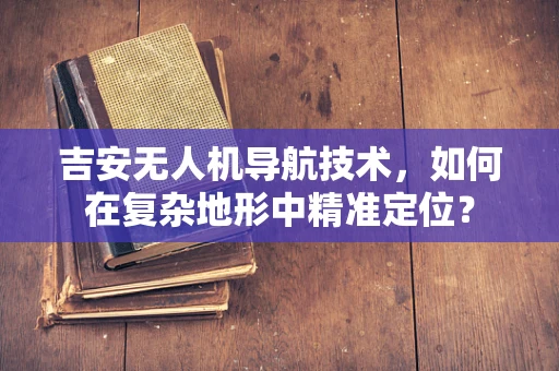 吉安无人机导航技术，如何在复杂地形中精准定位？