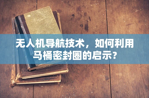 无人机导航技术，如何利用马桶密封圈的启示？