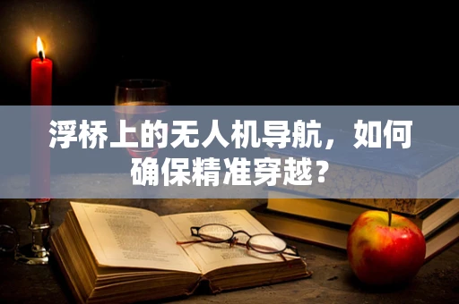 浮桥上的无人机导航，如何确保精准穿越？