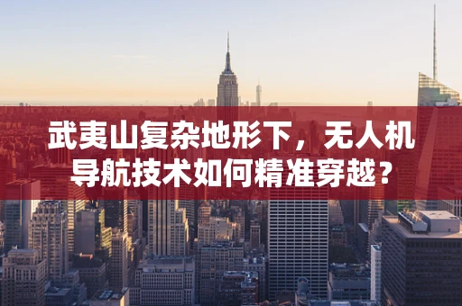 武夷山复杂地形下，无人机导航技术如何精准穿越？