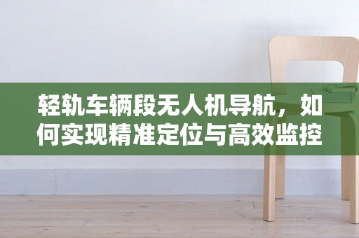 轻轨车辆段无人机导航，如何实现精准定位与高效监控？