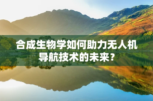 合成生物学如何助力无人机导航技术的未来？