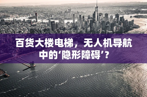 百货大楼电梯，无人机导航中的‘隐形障碍’？