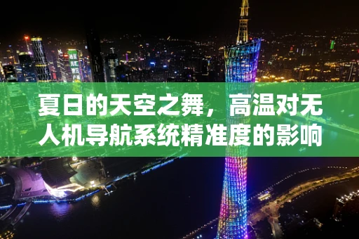 夏日的天空之舞，高温对无人机导航系统精准度的影响及应对策略