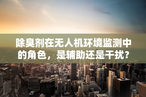除臭剂在无人机环境监测中的角色，是辅助还是干扰？