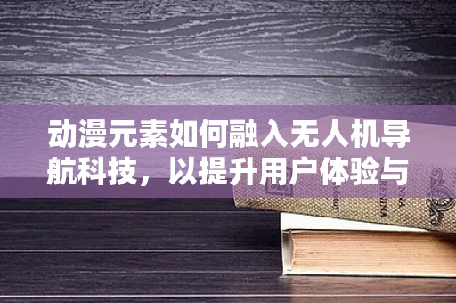 动漫元素如何融入无人机导航科技，以提升用户体验与趣味性？