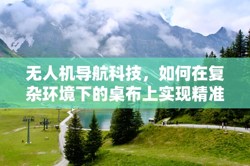 无人机导航科技，如何在复杂环境下的桌布上实现精准着陆？