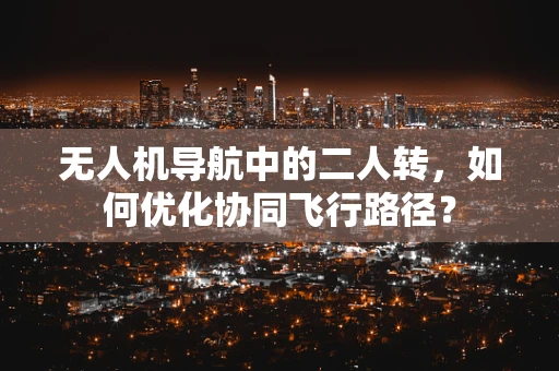 无人机导航中的二人转，如何优化协同飞行路径？
