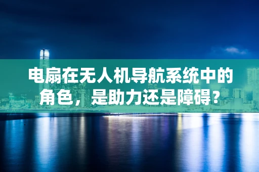 电扇在无人机导航系统中的角色，是助力还是障碍？