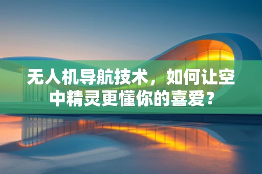 无人机导航技术，如何让空中精灵更懂你的喜爱？