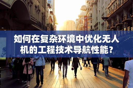 如何在复杂环境中优化无人机的工程技术导航性能？