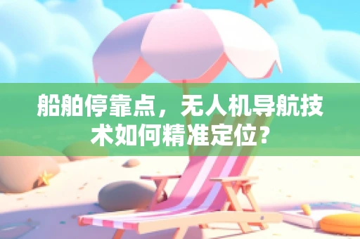 船舶停靠点，无人机导航技术如何精准定位？