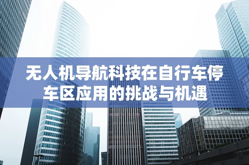 无人机导航科技在自行车停车区应用的挑战与机遇