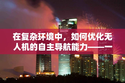 在复杂环境中，如何优化无人机的自主导航能力——一个研究所的探索之路？