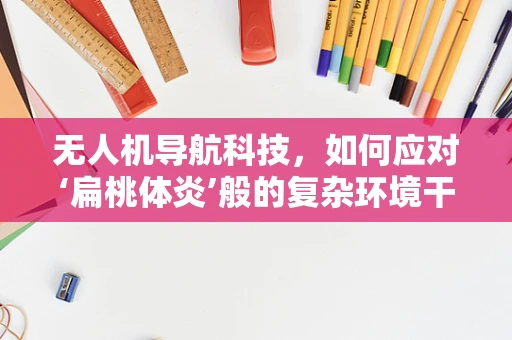 无人机导航科技，如何应对‘扁桃体炎’般的复杂环境干扰？