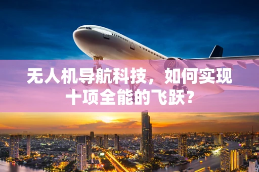 无人机导航科技，如何实现十项全能的飞跃？