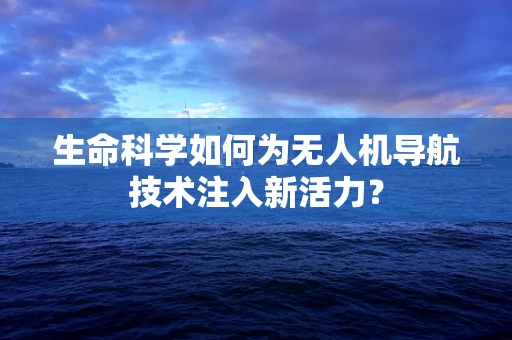 生命科学如何为无人机导航技术注入新活力？