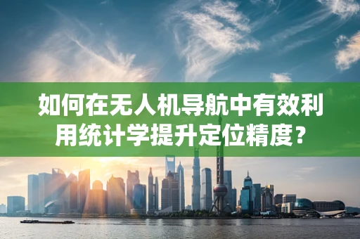 如何在无人机导航中有效利用统计学提升定位精度？