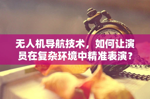 无人机导航技术，如何让演员在复杂环境中精准表演？