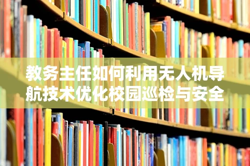 教务主任如何利用无人机导航技术优化校园巡检与安全监控？