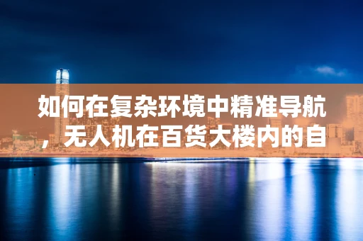 如何在复杂环境中精准导航，无人机在百货大楼内的自主飞行挑战？