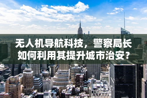 无人机导航科技，警察局长如何利用其提升城市治安？