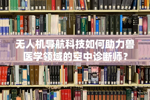 无人机导航科技如何助力兽医学领域的空中诊断师？