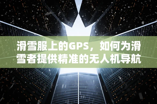 滑雪服上的GPS，如何为滑雪者提供精准的无人机导航体验？