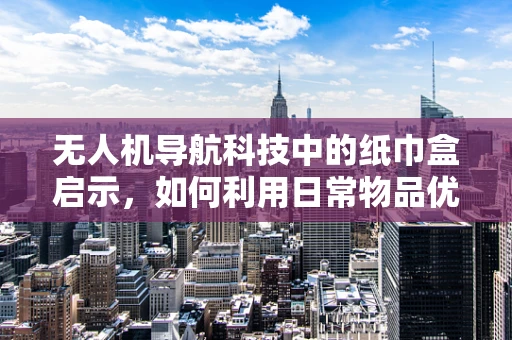 无人机导航科技中的纸巾盒启示，如何利用日常物品优化无人机自主导航？