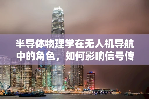 半导体物理学在无人机导航中的角色，如何影响信号传输与处理？